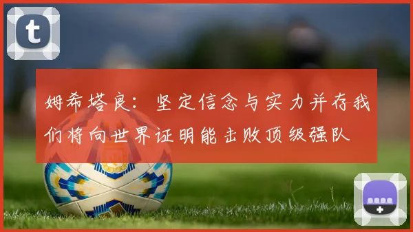 姆希塔良：坚定信念与实力并存我们将向世界证明能击败顶级强队
