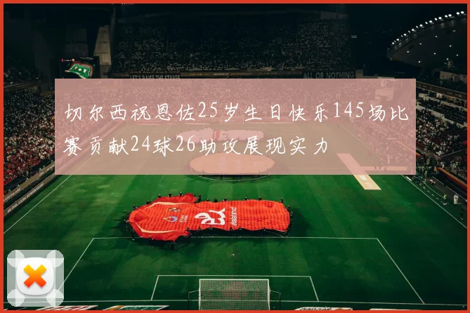 切尔西祝恩佐25岁生日快乐145场比赛贡献24球26助攻展现实力
