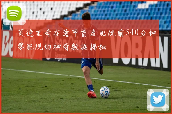 莫德里奇在意甲首度犯规前540分钟零犯规的神奇数据揭秘