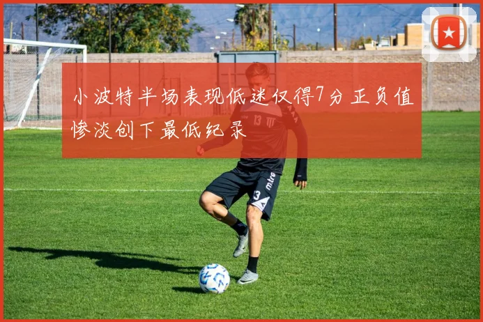 小波特半场表现低迷仅得7分正负值惨淡创下最低纪录