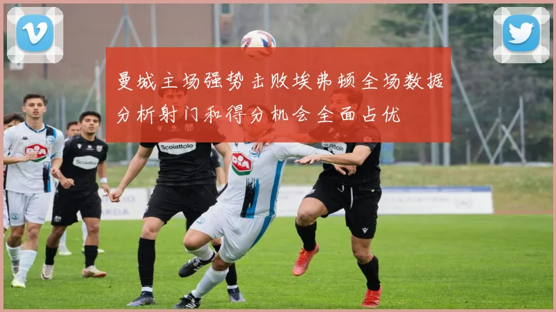 曼城主场强势击败埃弗顿全场数据分析射门和得分机会全面占优