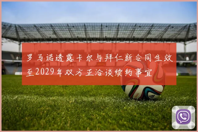 罗马诺透露卡尔与拜仁新合同生效至2029年双方正洽谈续约事宜