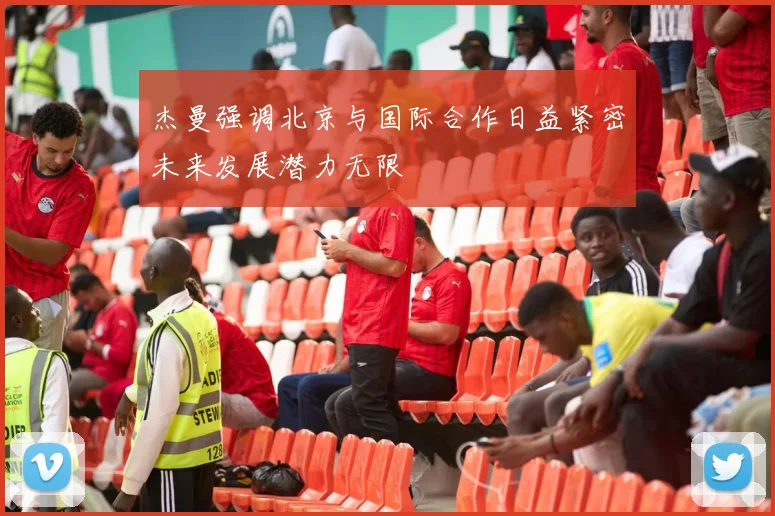 杰曼强调北京与国际合作日益紧密未来发展潜力无限