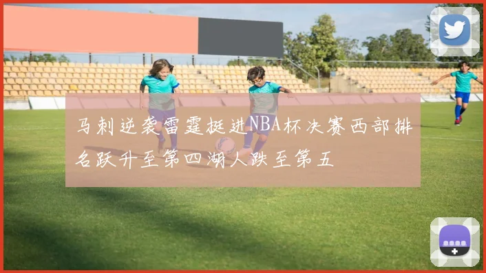马刺逆袭雷霆挺进NBA杯决赛西部排名跃升至第四湖人跌至第五