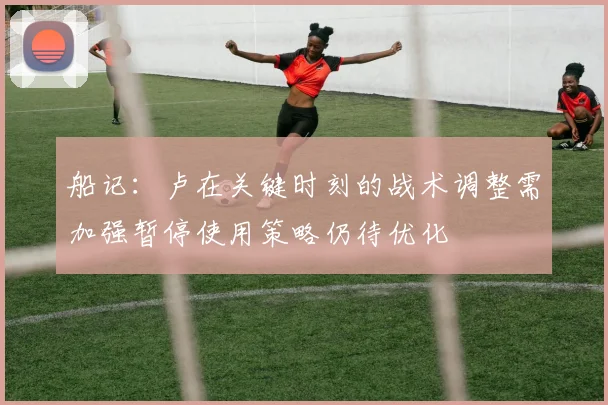船记：卢在关键时刻的战术调整需加强暂停使用策略仍待优化