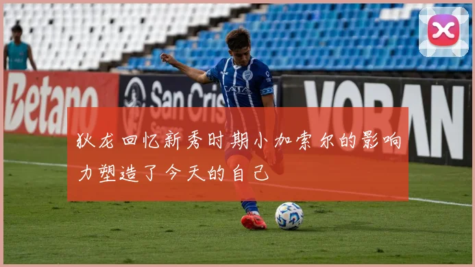 狄龙回忆新秀时期小加索尔的影响力塑造了今天的自己