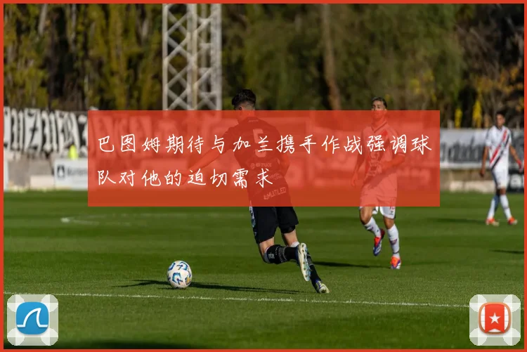 巴图姆期待与加兰携手作战强调球队对他的迫切需求