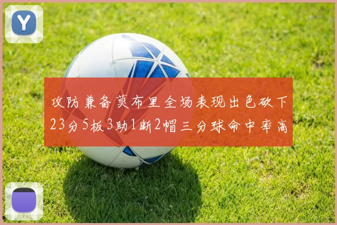 攻防兼备莫布里全场表现出色砍下23分5板3助1断2帽三分球命中率高达60