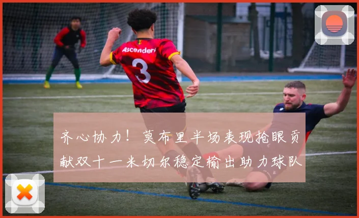 齐心协力！莫布里半场表现抢眼贡献双十一米切尔稳定输出助力球队争胜