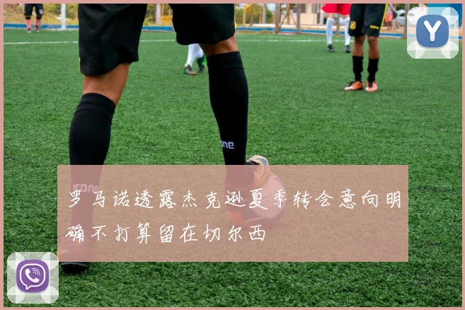 罗马诺透露杰克逊夏季转会意向明确不打算留在切尔西