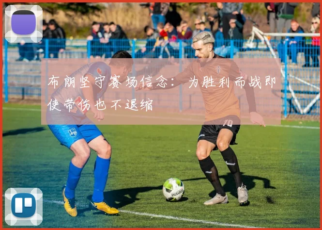 布朗坚守赛场信念：为胜利而战即使带伤也不退缩