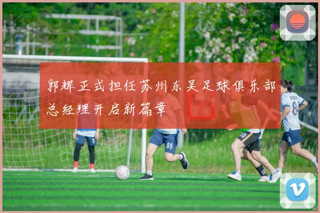郭辉正式担任苏州东吴足球俱乐部总经理开启新篇章